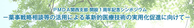 ＰＭＤＡ関西支部 開設１周年記念シンポジウム ―薬事戦略相談等の活用による革新的医療技術の実用化促進に向けて―
